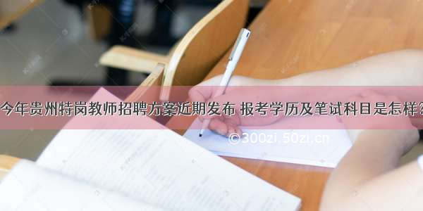今年贵州特岗教师招聘方案近期发布 报考学历及笔试科目是怎样？