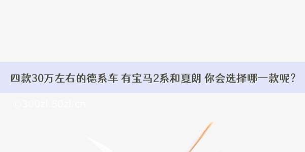 四款30万左右的德系车 有宝马2系和夏朗 你会选择哪一款呢？