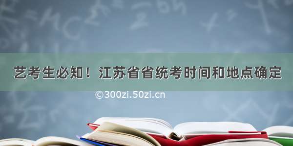 艺考生必知！江苏省省统考时间和地点确定