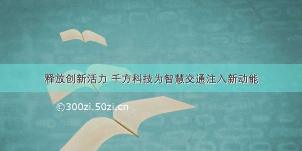 释放创新活力 千方科技为智慧交通注入新动能