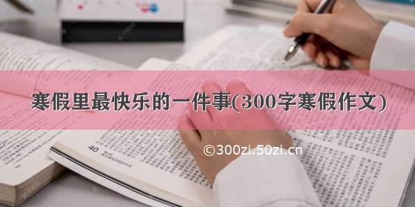 寒假里最快乐的一件事(300字寒假作文)