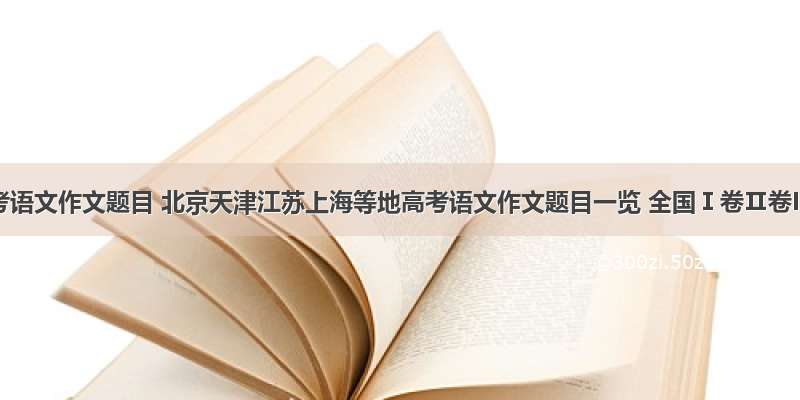 高考语文作文题目 北京天津江苏上海等地高考语文作文题目一览 全国Ⅰ卷Ⅱ卷II