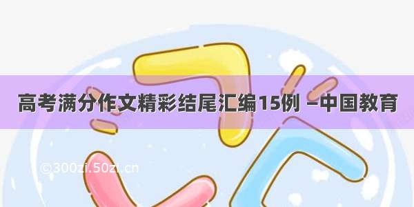 高考满分作文精彩结尾汇编15例 —中国教育