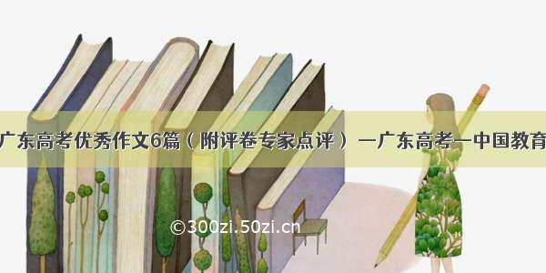 广东高考优秀作文6篇（附评卷专家点评） —广东高考—中国教育