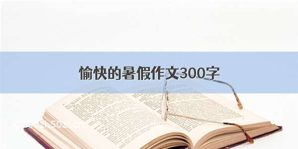 愉快的暑假作文300字