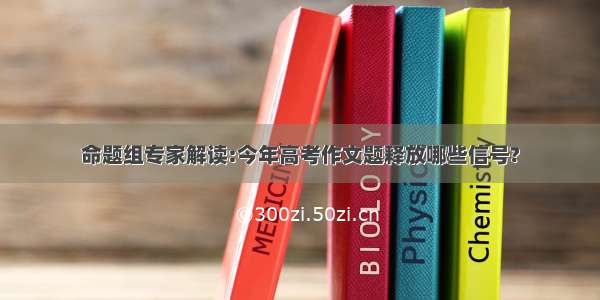 命题组专家解读:今年高考作文题释放哪些信号?