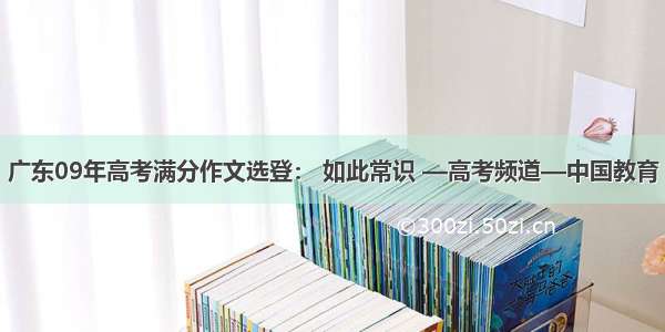 广东09年高考满分作文选登： 如此常识 —高考频道—中国教育