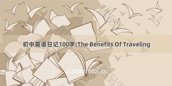 初中英语日记100字:The Benefits Of Traveling