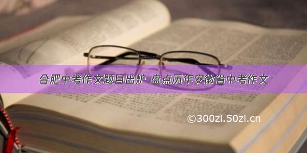 合肥中考作文题目出炉 盘点历年安徽省中考作文