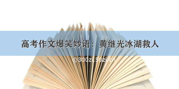 高考作文爆笑妙语：黄继光冰湖救人