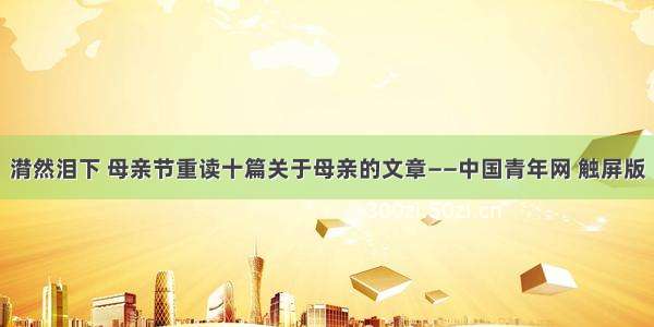 潸然泪下 母亲节重读十篇关于母亲的文章——中国青年网 触屏版