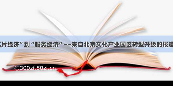 从“瓦片经济”到“服务经济”——来自北京文化产业园区转型升级的报道（上）