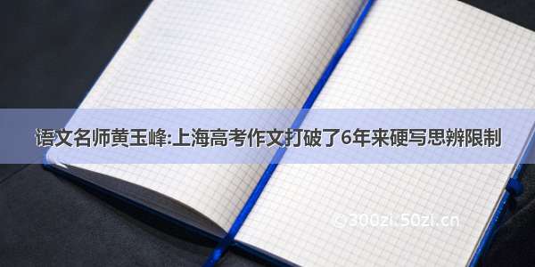 语文名师黄玉峰:上海高考作文打破了6年来硬写思辨限制