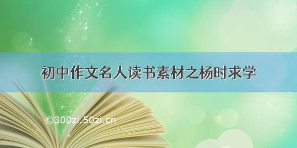 初中作文名人读书素材之杨时求学