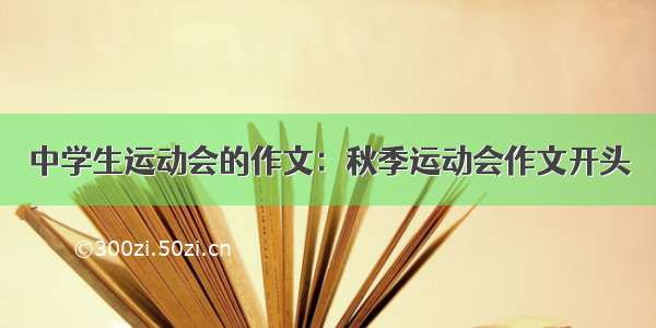 中学生运动会的作文：秋季运动会作文开头