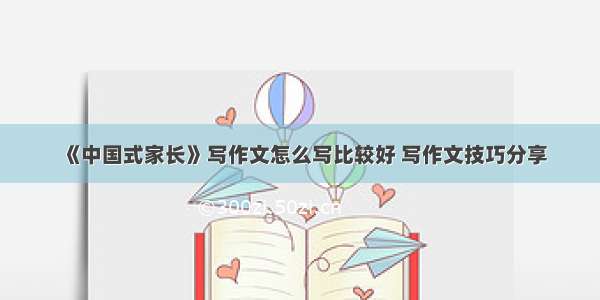 《中国式家长》写作文怎么写比较好 写作文技巧分享