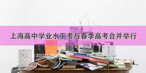 上海高中学业水平考与春季高考合并举行