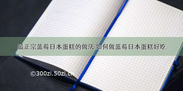 最正宗蓝莓日本蛋糕的做法 如何做蓝莓日本蛋糕好吃