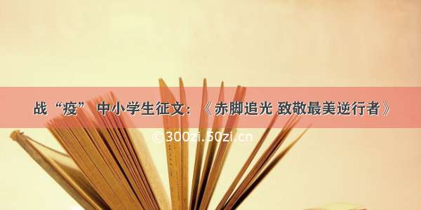 战“疫” 中小学生征文：《赤脚追光 致敬最美逆行者》