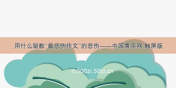 用什么驱散“最悲伤作文”的悲伤——中国青年网 触屏版
