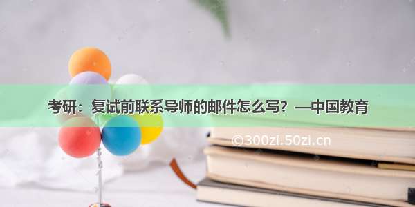 考研：复试前联系导师的邮件怎么写？—中国教育