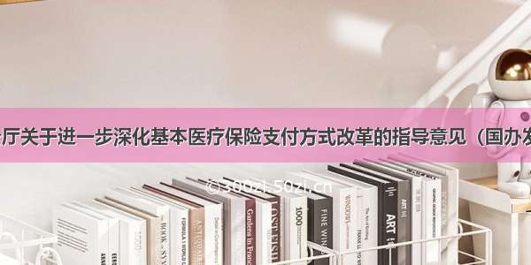 国务院办公厅关于进一步深化基本医疗保险支付方式改革的指导意见（国办发〔〕55号）