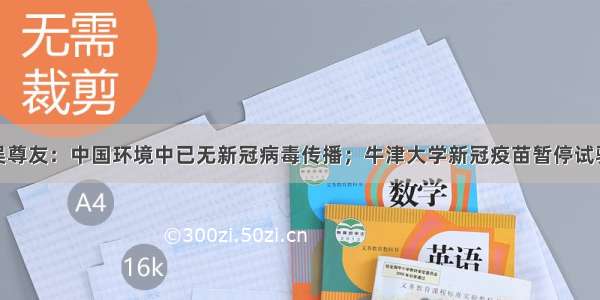 吴尊友：中国环境中已无新冠病毒传播；牛津大学新冠疫苗暂停试验