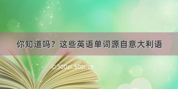 你知道吗？这些英语单词源自意大利语