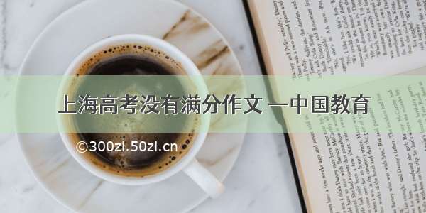 上海高考没有满分作文 —中国教育