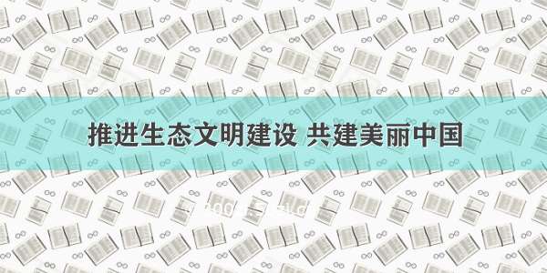 推进生态文明建设 共建美丽中国