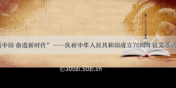 “礼赞新中国 奋进新时代”——庆祝中华人民共和国成立70周年征文活动获奖名单