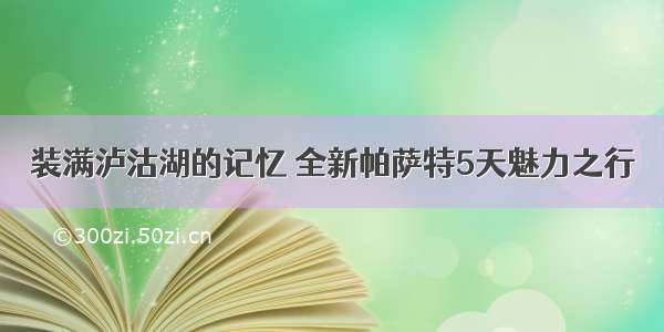 装满泸沽湖的记忆 全新帕萨特5天魅力之行