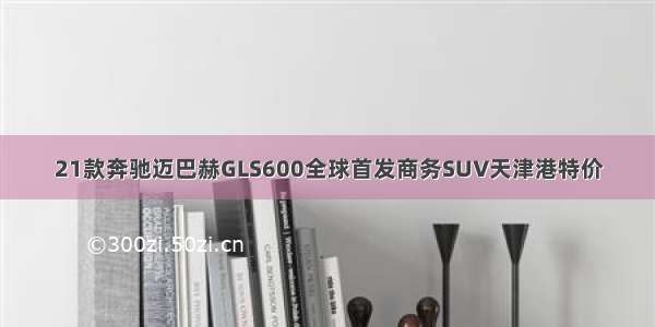 21款奔驰迈巴赫GLS600全球首发商务SUV天津港特价