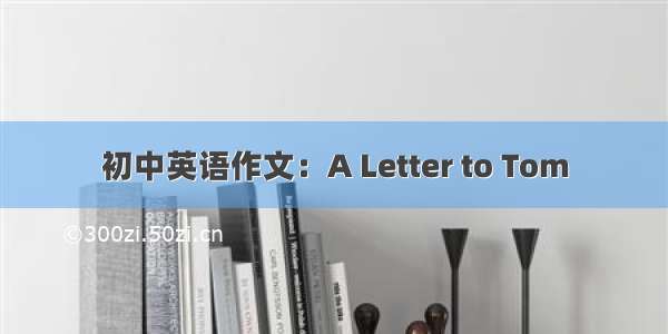 初中英语作文：A Letter to Tom