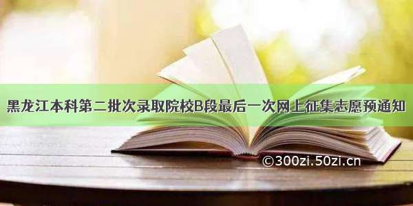 黑龙江本科第二批次录取院校B段最后一次网上征集志愿预通知