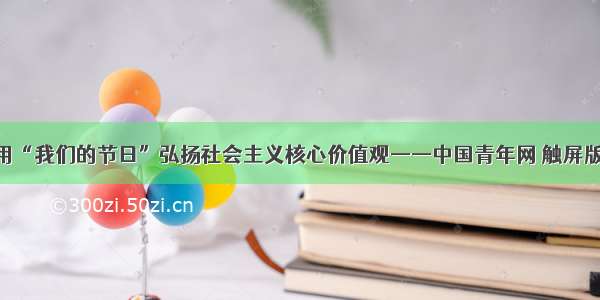 用“我们的节日”弘扬社会主义核心价值观——中国青年网 触屏版