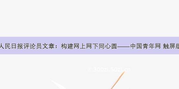 人民日报评论员文章：构建网上网下同心圆——中国青年网 触屏版