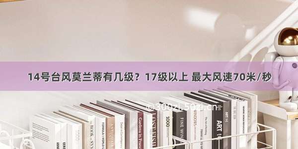 14号台风莫兰蒂有几级？17级以上 最大风速70米/秒