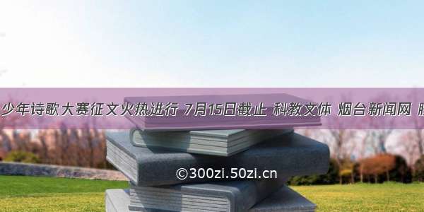 烟台青少年诗歌大赛征文火热进行 7月15日截止 科教文体 烟台新闻网 胶东 国