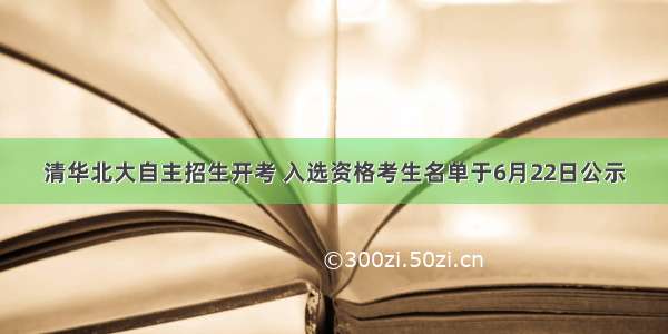 清华北大自主招生开考 入选资格考生名单于6月22日公示