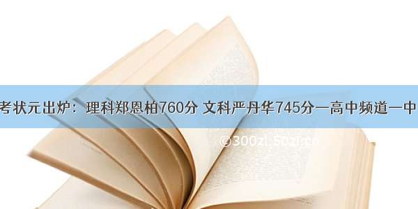 浙江高考状元出炉：理科郑恩柏760分 文科严丹华745分—高中频道—中国教育