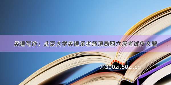 英语写作：北京大学英语系老师预测四六级考试作文题