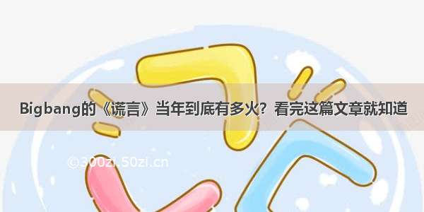 Bigbang的《谎言》当年到底有多火？看完这篇文章就知道