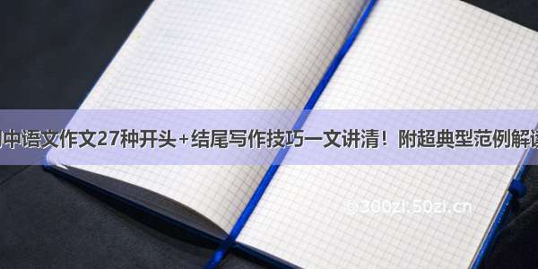 初中语文作文27种开头+结尾写作技巧一文讲清！附超典型范例解读！
