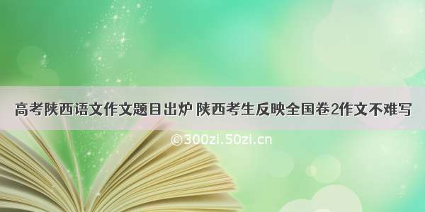 高考陕西语文作文题目出炉 陕西考生反映全国卷2作文不难写