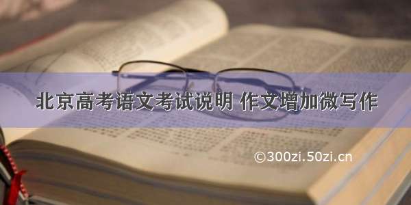 北京高考语文考试说明 作文增加微写作
