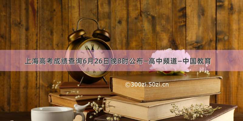 上海高考成绩查询6月26日晚8时公布—高中频道—中国教育