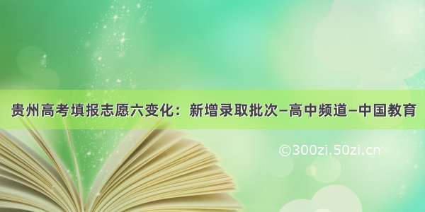 贵州高考填报志愿六变化：新增录取批次—高中频道—中国教育