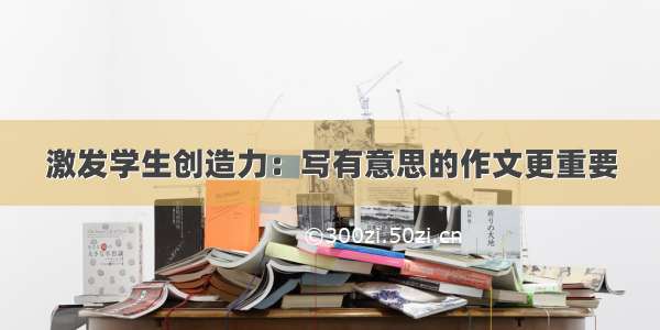 激发学生创造力：写有意思的作文更重要