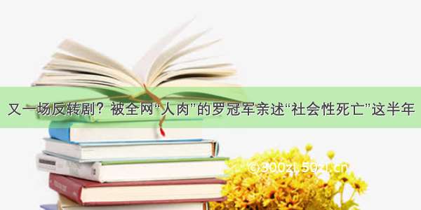 又一场反转剧？被全网“人肉”的罗冠军亲述“社会性死亡”这半年